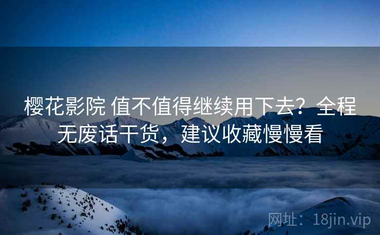樱花影院 值不值得继续用下去？全程无废话干货，建议收藏慢慢看