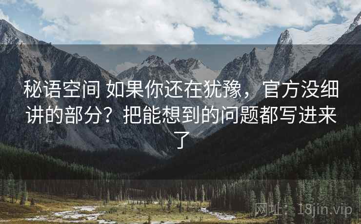 秘语空间 如果你还在犹豫，官方没细讲的部分？把能想到的问题都写进来了