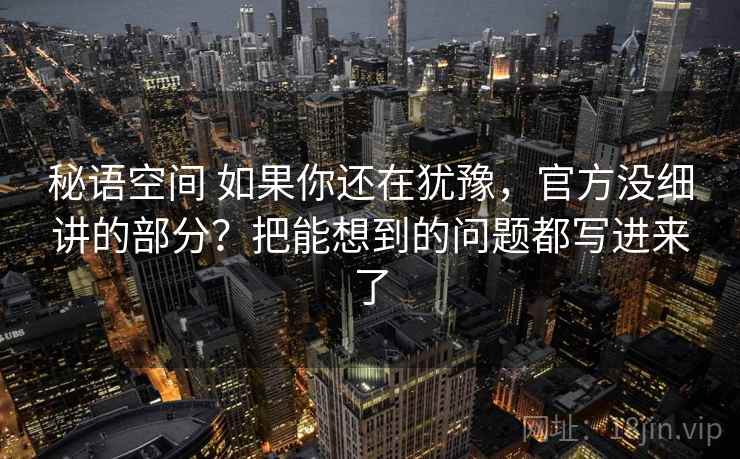 秘语空间 如果你还在犹豫，官方没细讲的部分？把能想到的问题都写进来了