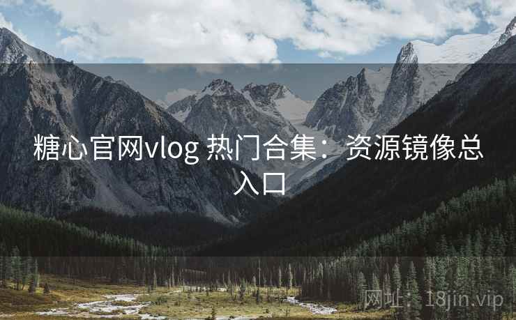 糖心官网vlog 热门合集：资源镜像总入口
