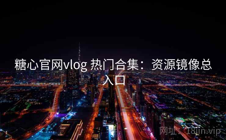 糖心官网vlog 热门合集：资源镜像总入口