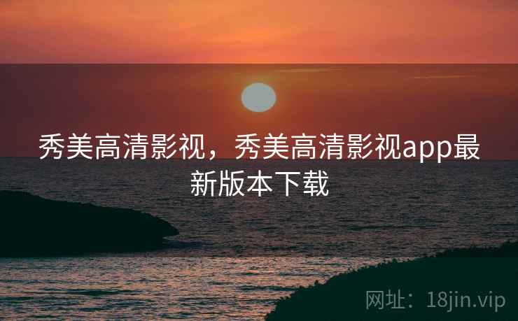 秀美高清影视，秀美高清影视app最新版本下载