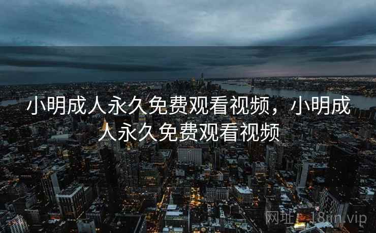 小明成人永久免费观看视频，小明成人永久免费观看视频