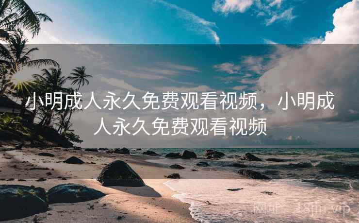 小明成人永久免费观看视频,小明成人永久免费观看视频 小明成人永久免费观看视频,小明成人永久免费观看视频