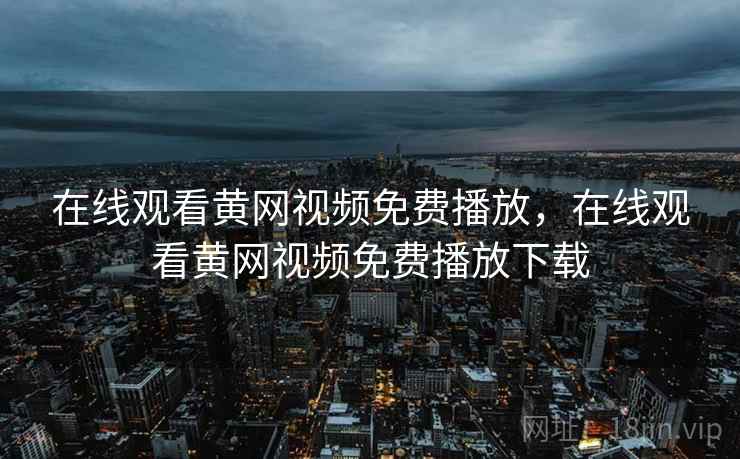 在线观看黄网视频免费播放，在线观看黄网视频免费播放下载