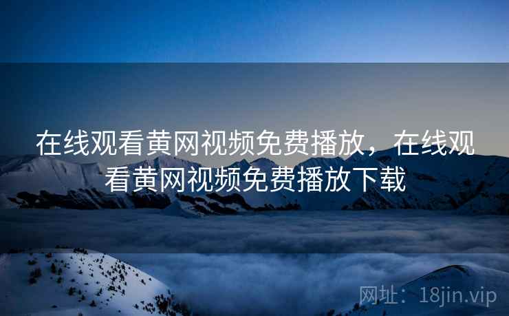 在线观看黄网视频免费播放，在线观看黄网视频免费播放下载