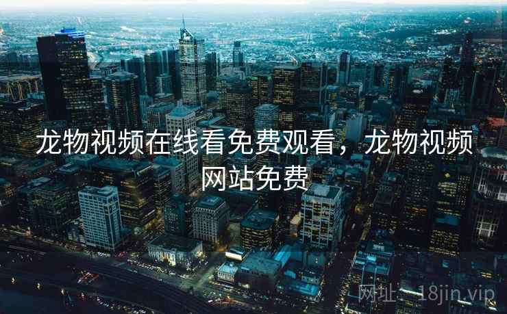 龙物视频在线看免费观看，龙物视频网站免费