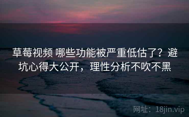 草莓视频 哪些功能被严重低估了？避坑心得大公开，理性分析不吹不黑