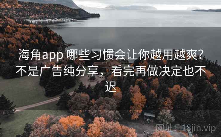 海角app 哪些习惯会让你越用越爽？不是广告纯分享，看完再做决定也不迟