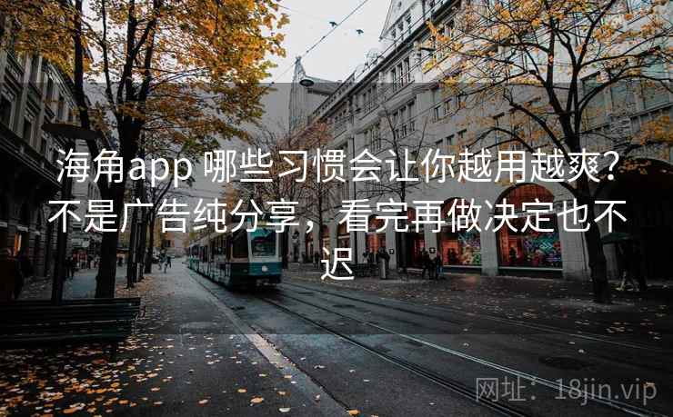 海角app 哪些习惯会让你越用越爽？不是广告纯分享，看完再做决定也不迟
