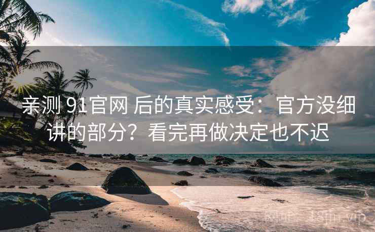 亲测 91官网 后的真实感受：官方没细讲的部分？看完再做决定也不迟