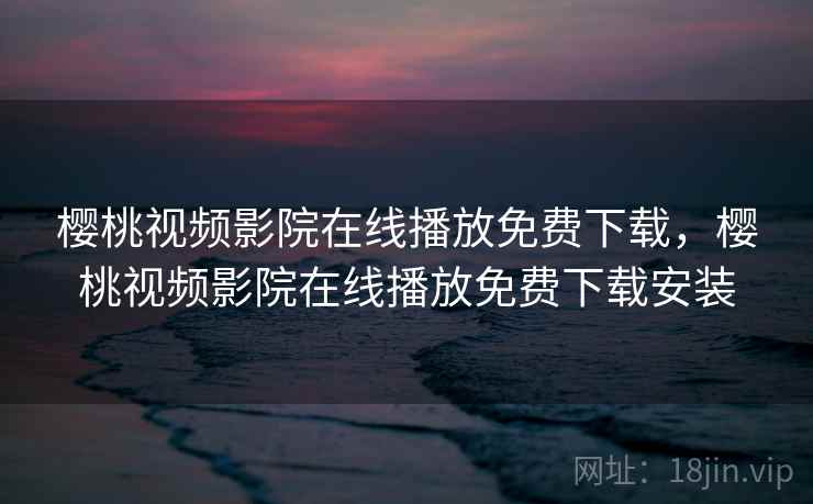 樱桃视频影院在线播放免费下载，樱桃视频影院在线播放免费下载安装