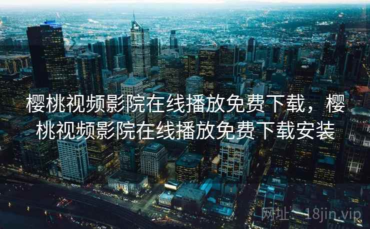 樱桃视频影院在线播放免费下载，樱桃视频影院在线播放免费下载安装