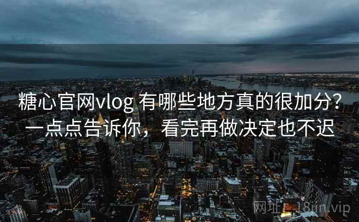 糖心官网vlog 有哪些地方真的很加分？一点点告诉你，看完再做决定也不迟