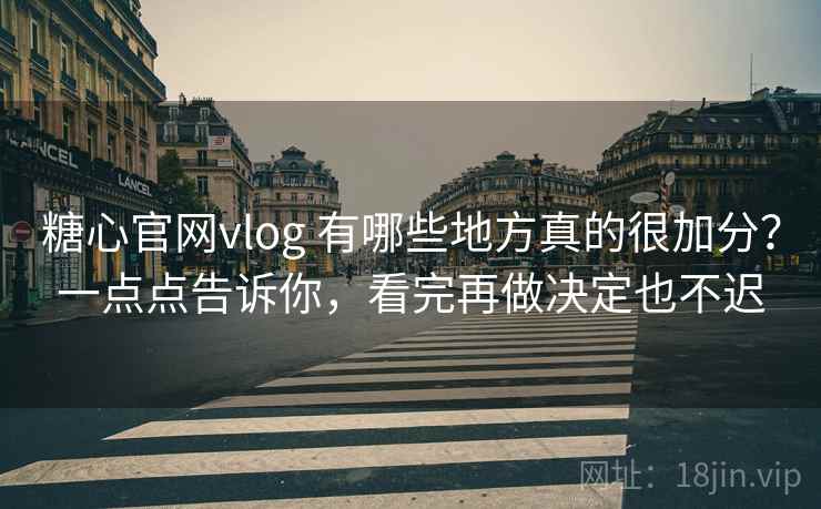 糖心官网vlog 有哪些地方真的很加分？一点点告诉你，看完再做决定也不迟