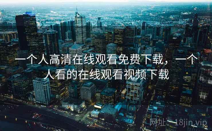 一个人高清在线观看免费下载，一个人看的在线观看视频下载