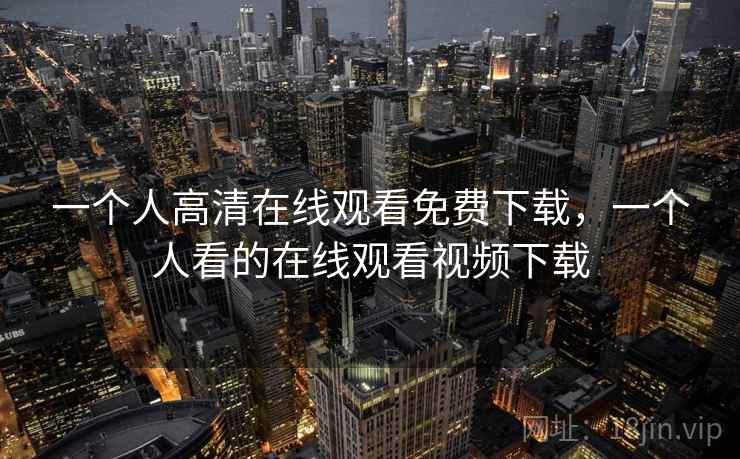 一个人高清在线观看免费下载，一个人看的在线观看视频下载