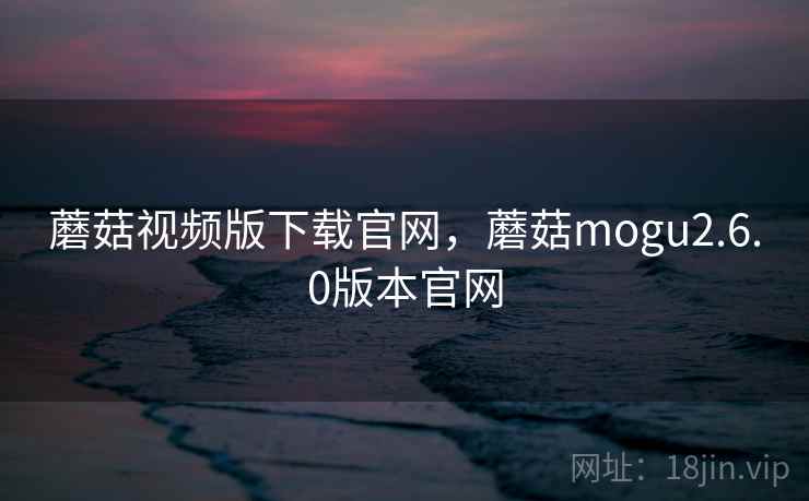 蘑菇视频版下载官网，蘑菇mogu2.6.0版本官网