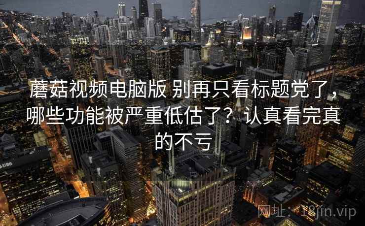 蘑菇视频电脑版 别再只看标题党了，哪些功能被严重低估了？认真看完真的不亏