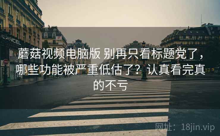 蘑菇视频电脑版 别再只看标题党了,哪些功能被严重低估了?认真看完真的不亏 蘑菇视频电脑版 别再只看标题党了,哪些功能被严重低估了?认真看完真的不亏