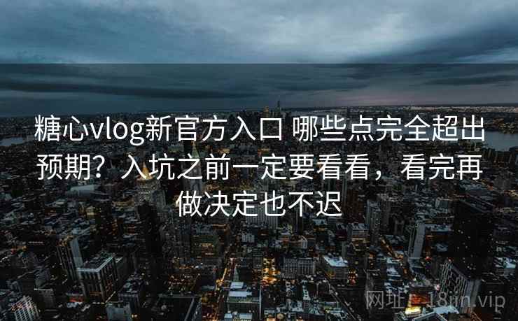 糖心vlog新官方入口 哪些点完全超出预期？入坑之前一定要看看，看完再做决定也不迟