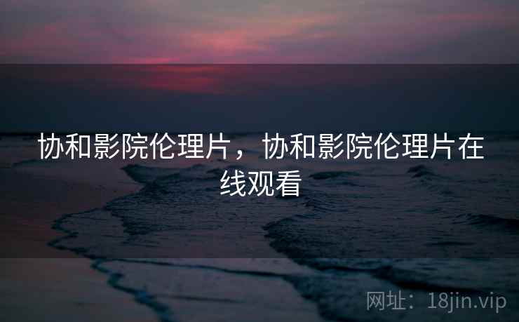 协和影院伦理片，协和影院伦理片在线观看