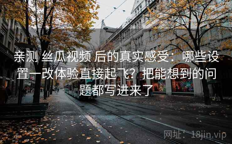 亲测 丝瓜视频 后的真实感受：哪些设置一改体验直接起飞？把能想到的问题都写进来了