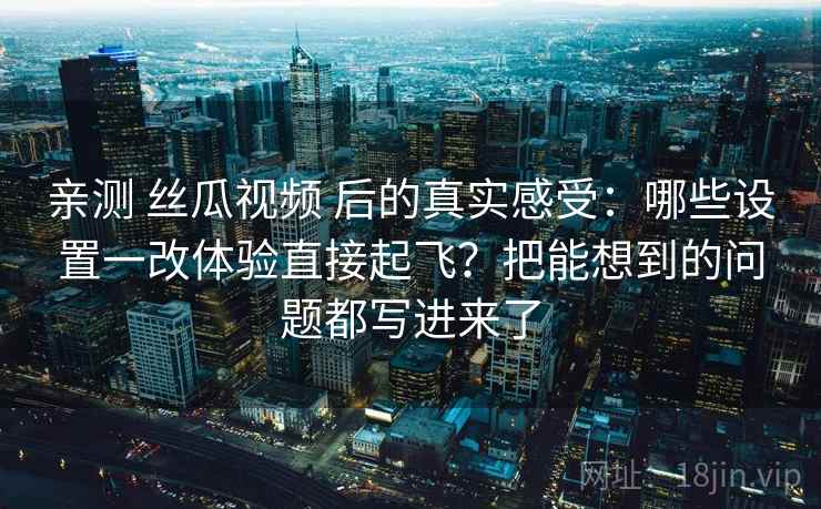 亲测 丝瓜视频 后的真实感受：哪些设置一改体验直接起飞？把能想到的问题都写进来了