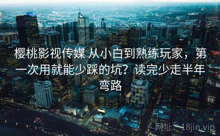 樱桃影视传媒 从小白到熟练玩家，第一次用就能少踩的坑？读完少走半年弯路