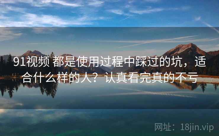 91视频 都是使用过程中踩过的坑，适合什么样的人？认真看完真的不亏