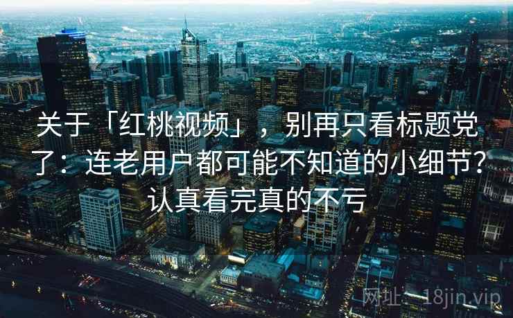 关于「红桃视频」，别再只看标题党了：连老用户都可能不知道的小细节？认真看完真的不亏