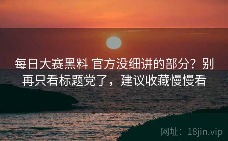 每日大赛黑料 官方没细讲的部分？别再只看标题党了，建议收藏慢慢看