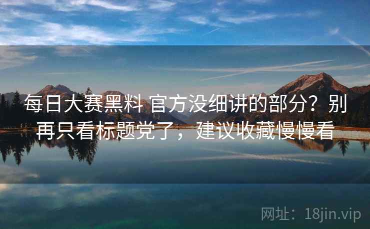 每日大赛黑料 官方没细讲的部分？别再只看标题党了，建议收藏慢慢看