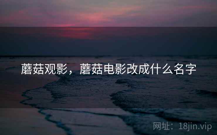 蘑菇观影，蘑菇电影改成什么名字