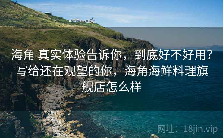 海角 真实体验告诉你，到底好不好用？写给还在观望的你，海角海鲜料理旗舰店怎么样