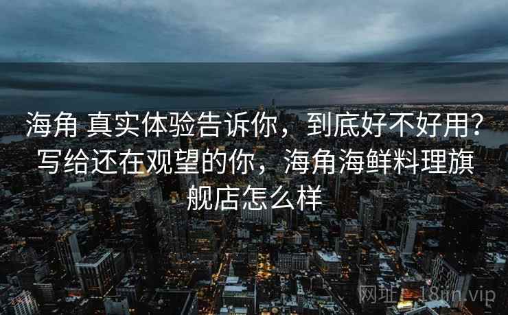 海角 真实体验告诉你，到底好不好用？写给还在观望的你，海角海鲜料理旗舰店怎么样