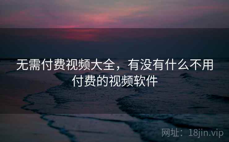 无需付费视频大全，有没有什么不用付费的视频软件