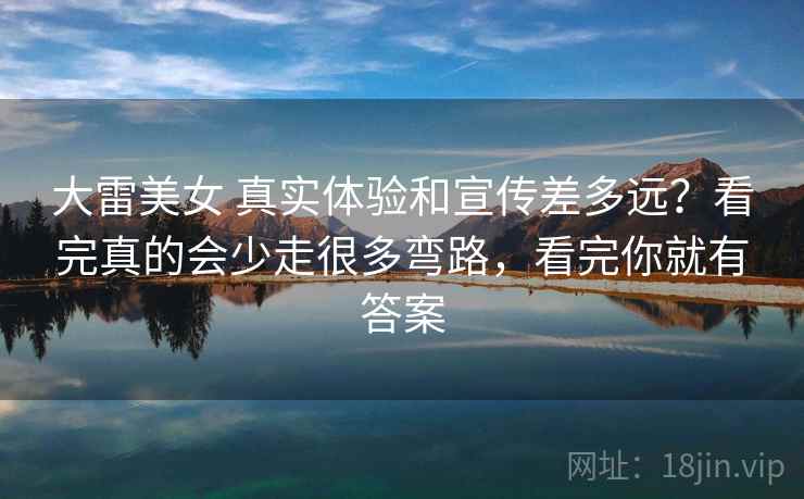 大雷美女 真实体验和宣传差多远？看完真的会少走很多弯路，看完你就有答案