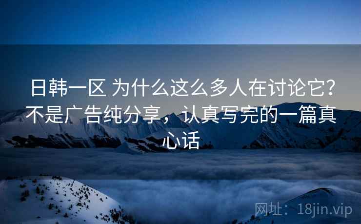 日韩一区 为什么这么多人在讨论它？不是广告纯分享，认真写完的一篇真心话
