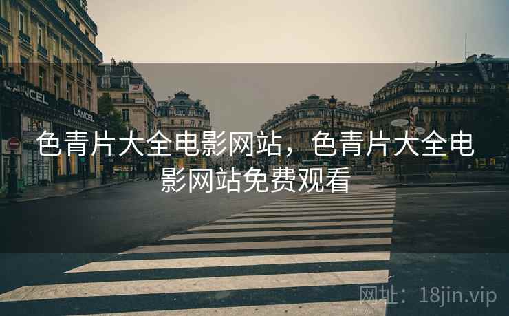 色青片大全电影网站，色青片大全电影网站免费观看