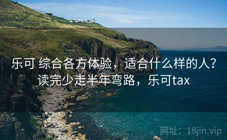 乐可 综合各方体验，适合什么样的人？读完少走半年弯路，乐可tax