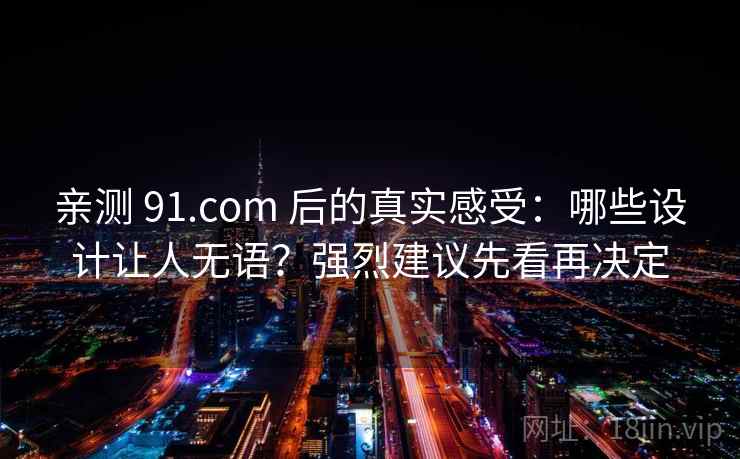 亲测 91.com 后的真实感受：哪些设计让人无语？强烈建议先看再决定