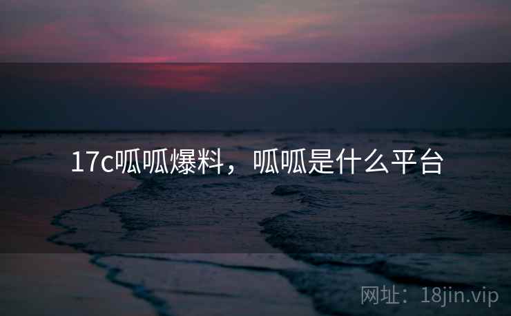 17c呱呱爆料，呱呱是什么平台