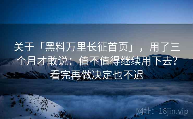 关于「黑料万里长征首页」，用了三个月才敢说：值不值得继续用下去？看完再做决定也不迟