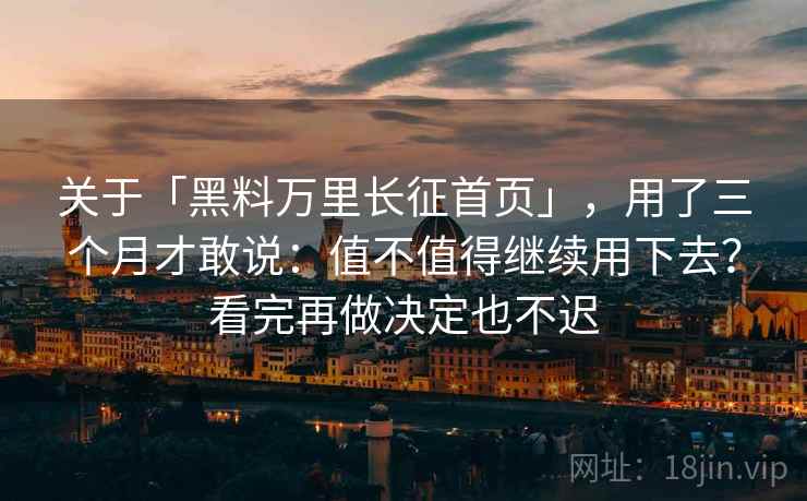 关于「黑料万里长征首页」，用了三个月才敢说：值不值得继续用下去？看完再做决定也不迟