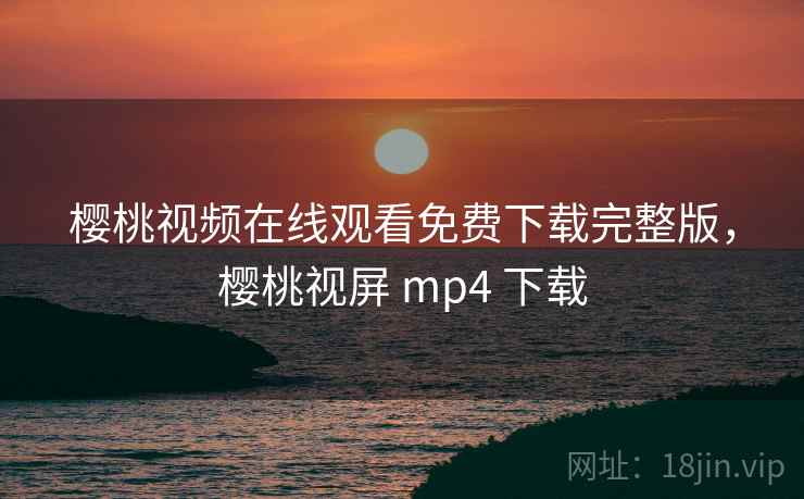 樱桃视频在线观看免费下载完整版，樱桃视屏 mp4 下载
