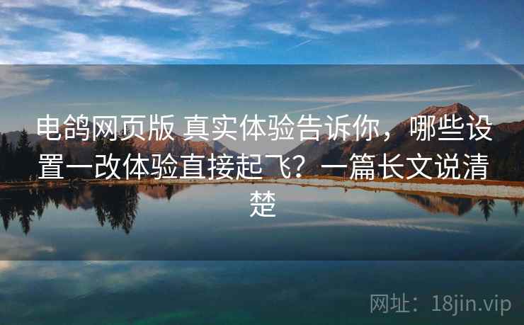电鸽网页版 真实体验告诉你，哪些设置一改体验直接起飞？一篇长文说清楚