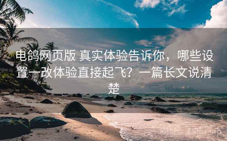 电鸽网页版 真实体验告诉你，哪些设置一改体验直接起飞？一篇长文说清楚