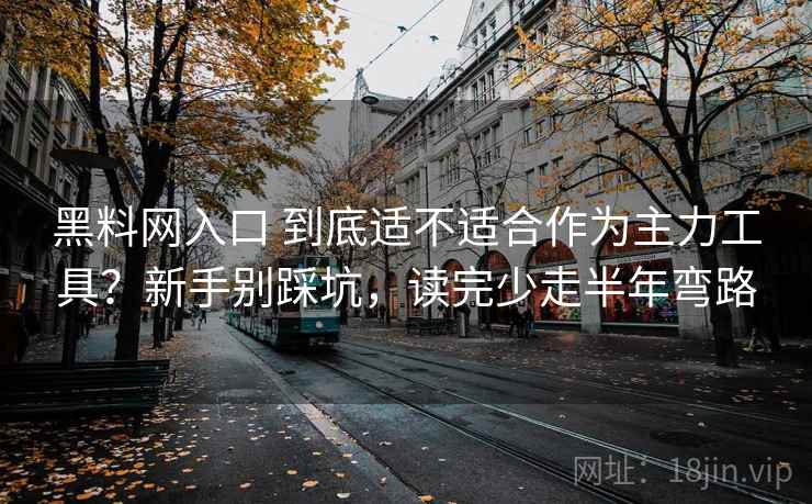 黑料网入口 到底适不适合作为主力工具？新手别踩坑，读完少走半年弯路