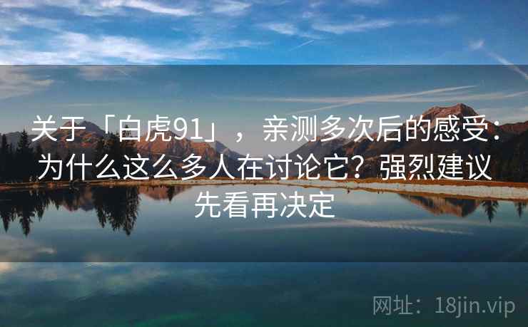 关于「白虎91」，亲测多次后的感受：为什么这么多人在讨论它？强烈建议先看再决定
